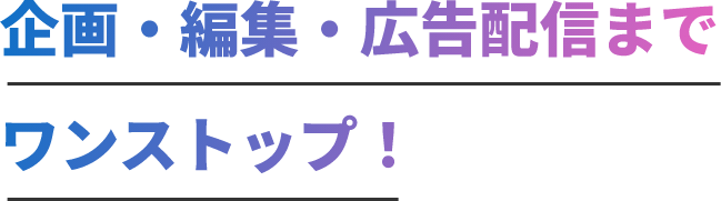 企画・編集・広告配信までワンストップ！