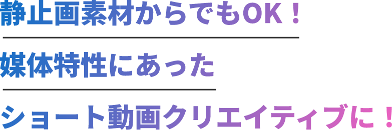 静止画素材からでもOK！媒体特性にあったショート動画クリエイティブに！