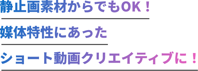 静止画素材からでもOK！媒体特性にあったショート動画クリエイティブに！